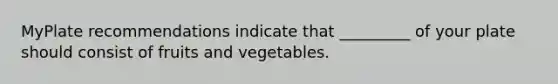 MyPlate recommendations indicate that _________ of your plate should consist of fruits and vegetables.