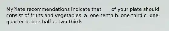 MyPlate recommendations indicate that ___ of your plate should consist of fruits and vegetables. a. one-tenth b. one-third c. one-quarter d. one-half e. two-thirds