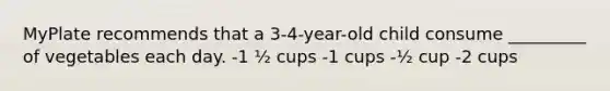 MyPlate recommends that a 3-4-year-old child consume _________ of vegetables each day. -1 ½ cups -1 cups -½ cup -2 cups