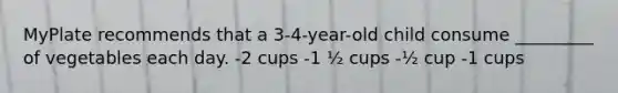 MyPlate recommends that a 3-4-year-old child consume _________ of vegetables each day. -2 cups -1 ½ cups -½ cup -1 cups