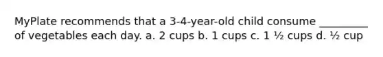 MyPlate recommends that a 3-4-year-old child consume _________ of vegetables each day. a. 2 cups b. 1 cups c. 1 ½ cups d. ½ cup