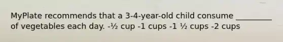 MyPlate recommends that a 3-4-year-old child consume _________ of vegetables each day. -½ cup -1 cups -1 ½ cups -2 cups