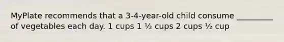 MyPlate recommends that a 3-4-year-old child consume _________ of vegetables each day. 1 cups 1 ½ cups 2 cups ½ cup