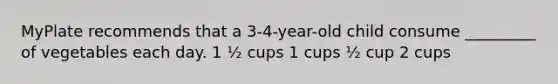 MyPlate recommends that a 3-4-year-old child consume _________ of vegetables each day. 1 ½ cups 1 cups ½ cup 2 cups