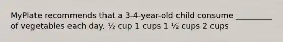 MyPlate recommends that a 3-4-year-old child consume _________ of vegetables each day. ½ cup 1 cups 1 ½ cups 2 cups