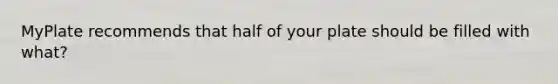 MyPlate recommends that half of your plate should be filled with what?