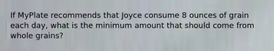 If MyPlate recommends that Joyce consume 8 ounces of grain each day, what is the minimum amount that should come from whole grains?