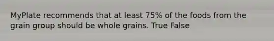 MyPlate recommends that at least 75% of the foods from the grain group should be whole grains. True False