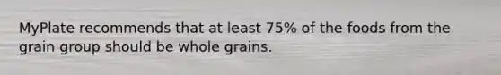 MyPlate recommends that at least 75% of the foods from the grain group should be whole grains.