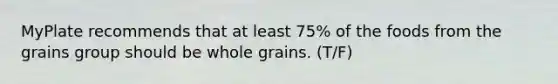 MyPlate recommends that at least 75% of the foods from the grains group should be whole grains. (T/F)