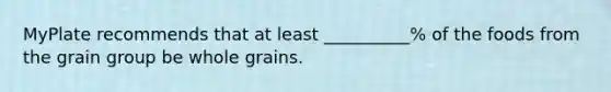 MyPlate recommends that at least __________% of the foods from the grain group be whole grains.