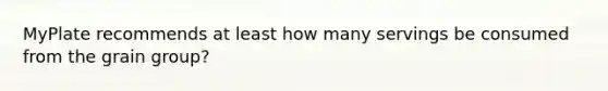 MyPlate recommends at least how many servings be consumed from the grain group?