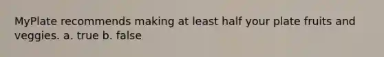 MyPlate recommends making at least half your plate fruits and veggies. a. true b. false