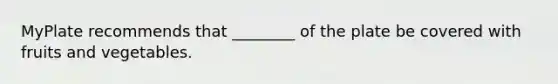 MyPlate recommends that ________ of the plate be covered with fruits and vegetables.