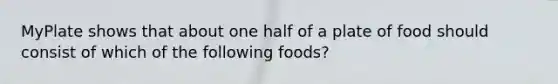 MyPlate shows that about one half of a plate of food should consist of which of the following foods?