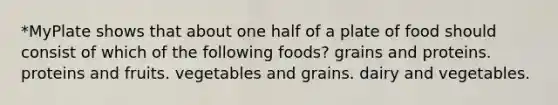 *MyPlate shows that about one half of a plate of food should consist of which of the following foods? grains and proteins. proteins and fruits. vegetables and grains. dairy and vegetables.