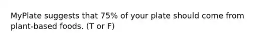 MyPlate suggests that 75% of your plate should come from plant-based foods. (T or F)