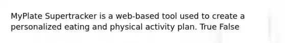 MyPlate Supertracker is a web-based tool used to create a personalized eating and physical activity plan. True False