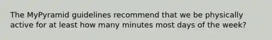 The MyPyramid guidelines recommend that we be physically active for at least how many minutes most days of the week?