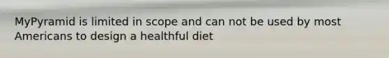 MyPyramid is limited in scope and can not be used by most Americans to design a healthful diet