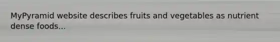 MyPyramid website describes fruits and vegetables as nutrient dense foods...