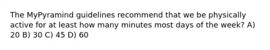 The MyPyramind guidelines recommend that we be physically active for at least how many minutes most days of the week? A) 20 B) 30 C) 45 D) 60