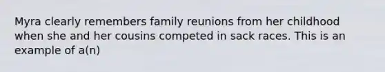 Myra clearly remembers family reunions from her childhood when she and her cousins competed in sack races. This is an example of a(n)