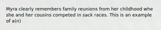 Myra clearly remembers family reunions from her childhood whe she and her cousins competed in sack races. This is an example of a(n)