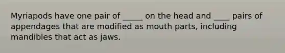 Myriapods have one pair of _____ on the head and ____ pairs of appendages that are modified as mouth parts, including mandibles that act as jaws.