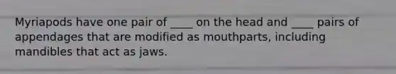 Myriapods have one pair of ____ on the head and ____ pairs of appendages that are modified as mouthparts, including mandibles that act as jaws.