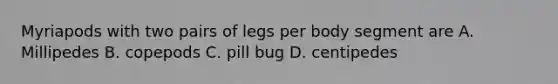 Myriapods with two pairs of legs per body segment are A. Millipedes B. copepods C. pill bug D. centipedes