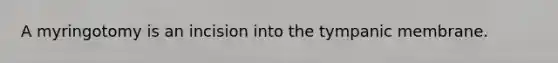 A myringotomy is an incision into the tympanic membrane.