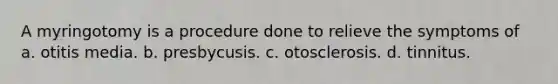 A myringotomy is a procedure done to relieve the symptoms of a. otitis media. b. presbycusis. c. otosclerosis. d. tinnitus.