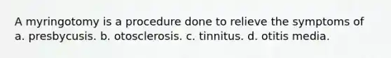 A myringotomy is a procedure done to relieve the symptoms of a. presbycusis. b. otosclerosis. c. tinnitus. d. otitis media.