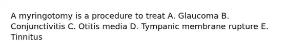 A myringotomy is a procedure to treat A. Glaucoma B. Conjunctivitis C. Otitis media D. Tympanic membrane rupture E. Tinnitus