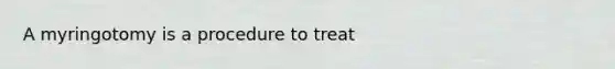 A myringotomy is a procedure to treat