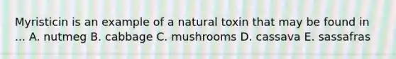 Myristicin is an example of a natural toxin that may be found in ... A. nutmeg B. cabbage C. mushrooms D. cassava E. sassafras