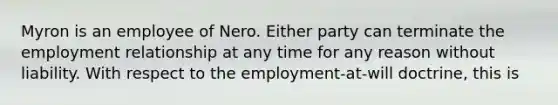 Myron is an employee of Nero. Either party can terminate the employment relationship at any time for any reason without liability. With respect to the employment-at-will doctrine, this is