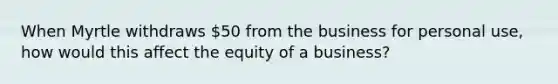 When Myrtle withdraws 50 from the business for personal use, how would this affect the equity of a business?