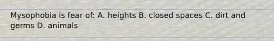 Mysophobia is fear of: A. heights B. closed spaces C. dirt and germs D. animals