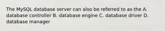 The MySQL database server can also be referred to as the A. database controller B. database engine C. database driver D. database manager