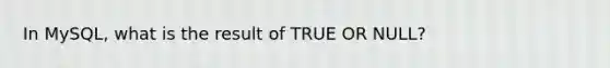 In MySQL, what is the result of TRUE OR NULL?