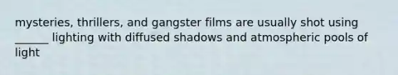 mysteries, thrillers, and gangster films are usually shot using ______ lighting with diffused shadows and atmospheric pools of light