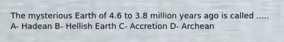 The mysterious Earth of 4.6 to 3.8 million years ago is called ..... A- Hadean B- Hellish Earth C- Accretion D- Archean