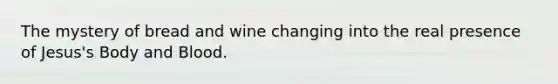 The mystery of bread and wine changing into the real presence of Jesus's Body and Blood.