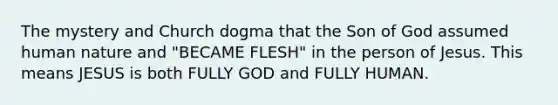 The mystery and Church dogma that the Son of God assumed human nature and "BECAME FLESH" in the person of Jesus. This means JESUS is both FULLY GOD and FULLY HUMAN.