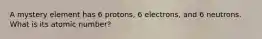 A mystery element has 6 protons, 6 electrons, and 6 neutrons. What is its atomic number?