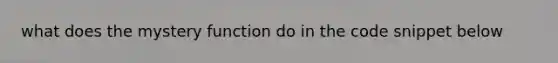 what does the mystery function do in the code snippet below