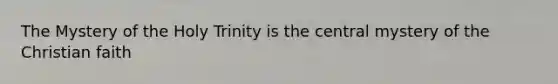 The Mystery of the Holy Trinity is the central mystery of the Christian faith