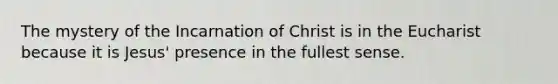 The mystery of the Incarnation of Christ is in the Eucharist because it is Jesus' presence in the fullest sense.